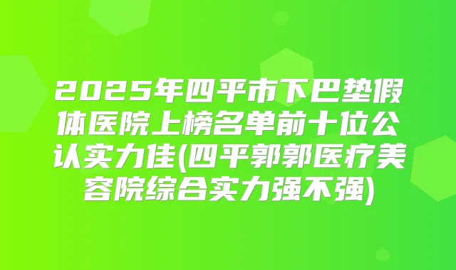 2025年四平市下巴垫假体医院上榜名单前十位公认实力佳(四平郭郭医疗美容院综合实力强不强)
