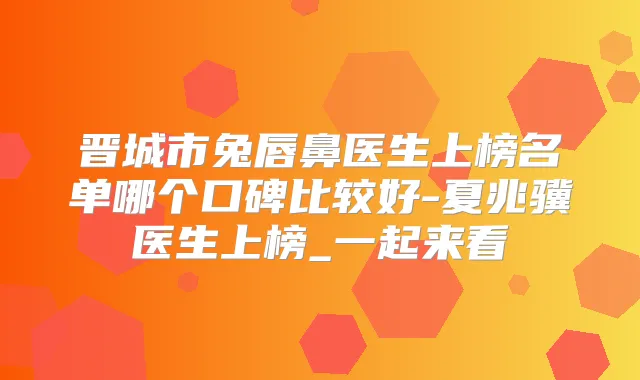 晋城市兔唇鼻医生上榜名单哪个口碑比较好-夏兆骥医生上榜_一起来看