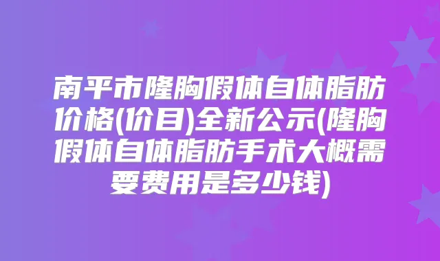 南平市隆胸假体自体脂肪价格(价目)全新公示(隆胸假体自体脂肪手术大概需要费用是多少钱)