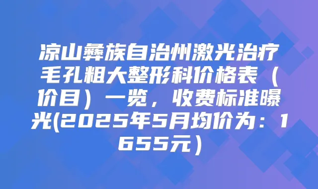 凉山彝族自治州激光毛孔粗大整形科价格表(价目)一览,收费标准曝光(2025年5月均价为:1655元)