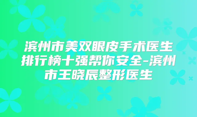 滨州市美双眼皮手术医生排行榜十强帮你安全-滨州市王晓辰整形医生