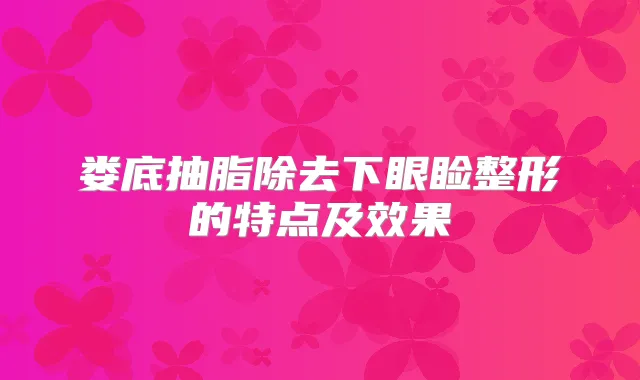 娄底抽脂除去下眼睑整形的特点及效果