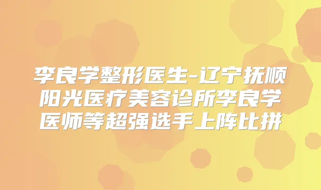 李良学整形医生-辽宁抚顺阳光医疗美容诊所李良学医师等超强选手上阵比拼