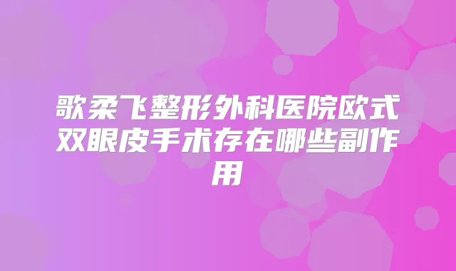 歌柔飞整形外科医院欧式双眼皮手术存在哪些副作用