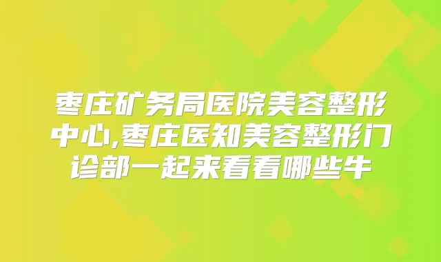 枣庄矿务局医院美容整形中心,枣庄医知美容整形门诊部一起来看看哪些牛
