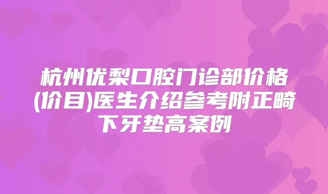 杭州优梨口腔门诊部价格(价目)医生介绍参考附正畸下牙垫高案例