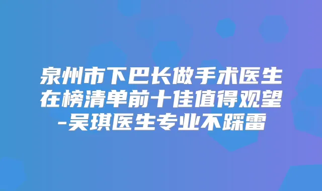 泉州市下巴长做手术医生在榜清单前十佳值得观望-吴琪医生专业不踩雷