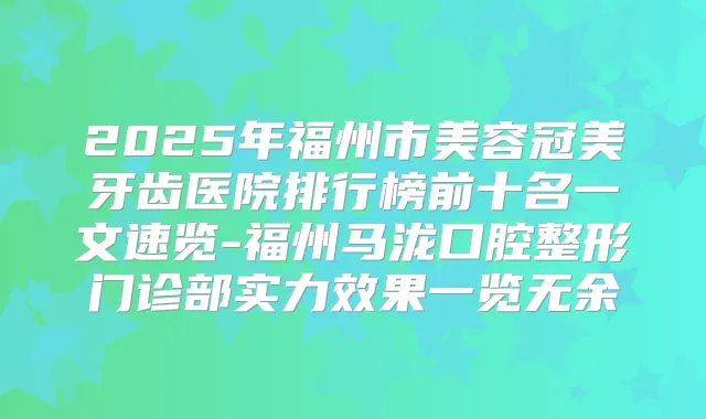 2025年福州市美容冠美牙齿医院排行榜前十名一文速览-福州马泷口腔整形门诊部实力效果一览无余