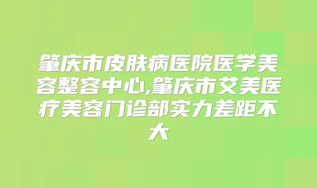 肇庆市皮肤病医院医学美容整容中心,肇庆市艾美医疗美容门诊部实力差距不大
