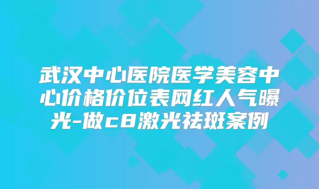 武汉中心医院医学美容中心价格价位表网红人气曝光-做c8激光祛斑案例