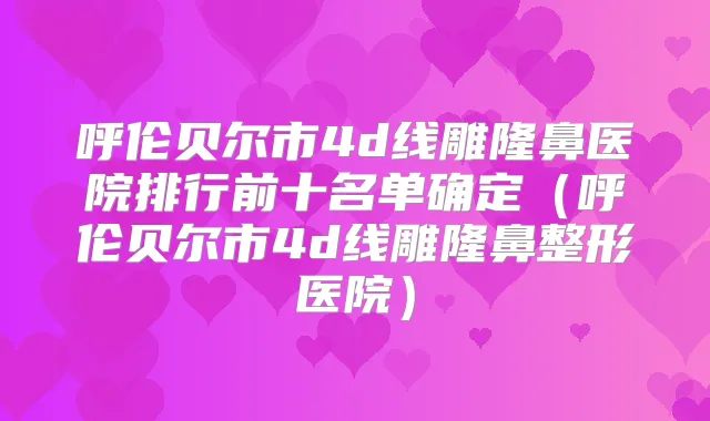 呼伦贝尔市4d线雕隆鼻医院排行前十名单确定(呼伦贝尔市4d线雕隆鼻整形医院)
