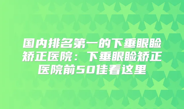 国内的下垂眼睑矫正医院:下垂眼睑矫正医院前50佳看这里