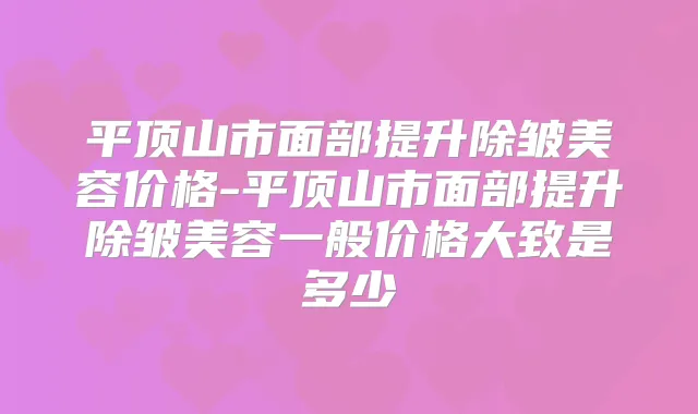 平顶山市面部提升除皱美容价格-平顶山市面部提升除皱美容一般价格大致是多少