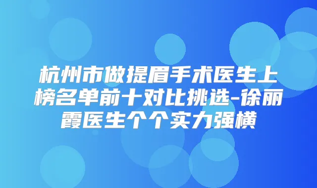 杭州市做提眉手术医生上榜名单前十对比挑选-徐丽霞医生个个实力强横