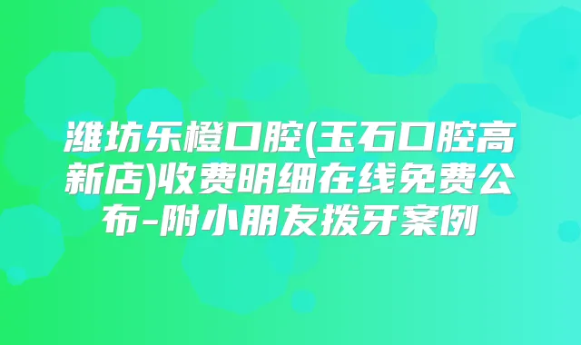 潍坊乐橙口腔(玉石口腔高新店)收费明细在线免费公布-附小朋友拨牙案例