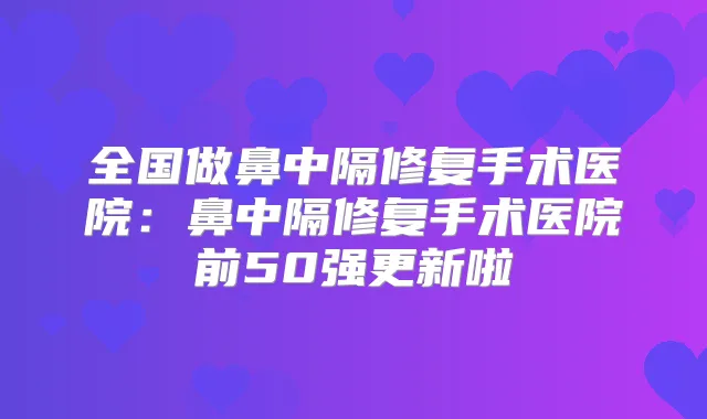 全国做鼻中隔修复手术医院：鼻中隔修复手术医院前50强更新啦