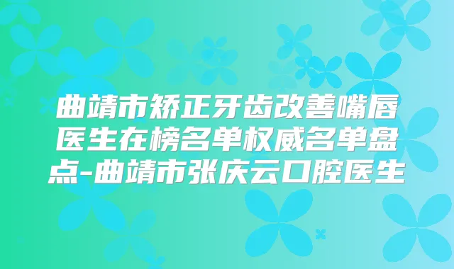曲靖市矫正牙齿嘴唇医生在榜名单名单盘点-曲靖市张庆云口腔医生