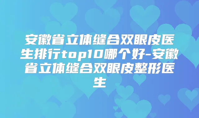 安徽省立体缝合双眼皮医生排行top10哪个好-安徽省立体缝合双眼皮整形医生
