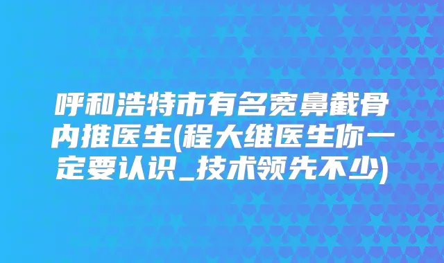 呼和浩特市有名宽鼻截骨内推医生(程大维医生你一定要认识_技术领先不少)