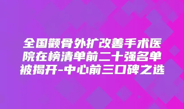 全国颧骨外扩手术医院在榜清单前二十强名单被揭开-中心前三口碑之选