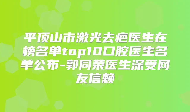 平顶山市激光去疤医生在榜名单top10口腔医生名单公布-郭同荣医生深受网友信赖