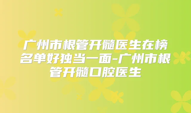 广州市根管开髓医生在榜名单好独当一面-广州市根管开髓口腔医生