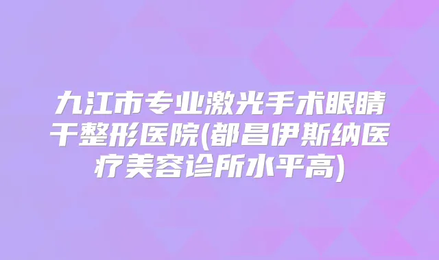 九江市专业激光手术眼睛干整形医院(都昌伊斯纳医疗美容诊所水平高)