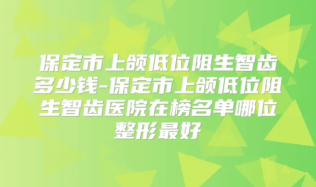 保定市上颌低位阻生智齿多少钱-保定市上颌低位阻生智齿医院在榜名单哪位整形好