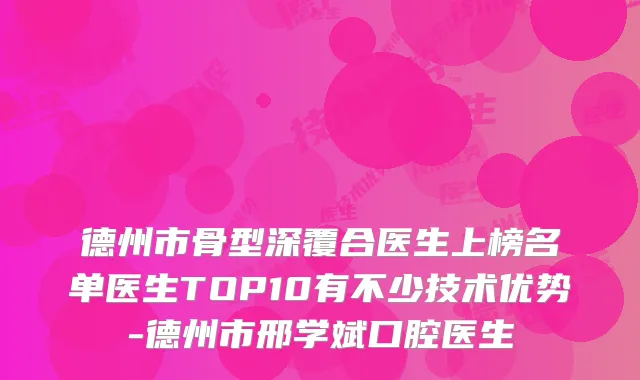 德州市骨型深覆合医生上榜名单医生TOP10有不少技术优势-德州市邢学斌口腔医生