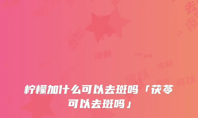 柠檬加什么可以去斑吗「茯苓可以去斑吗」