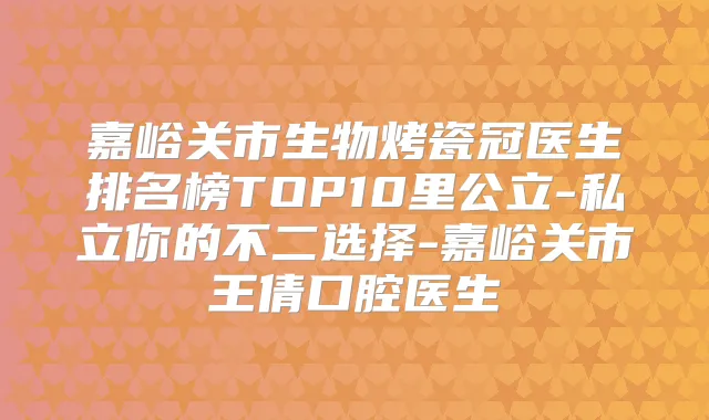 嘉峪关市生物烤瓷冠医生排名榜TOP10里公立-私立你的不二选择-嘉峪关市王倩口腔医生