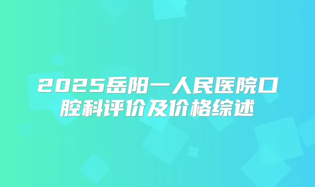 2025岳阳一人民医院口腔科评价及价格综述
