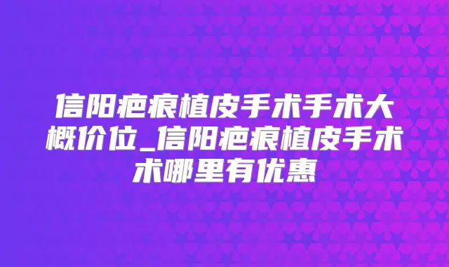 信阳疤痕植皮手术手术大概价位_信阳疤痕植皮手术术哪里有优惠