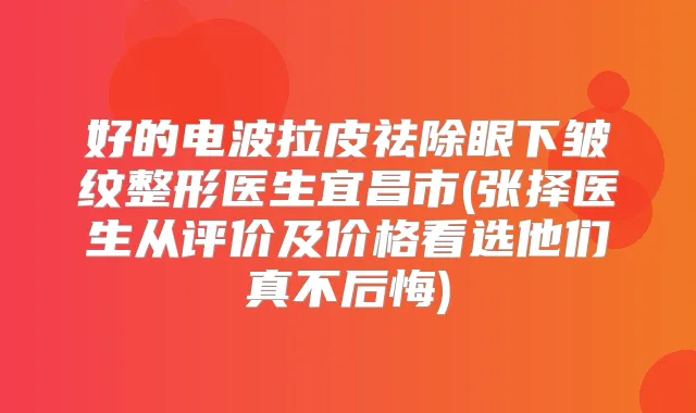 好的电波拉皮祛除眼下皱纹整形医生宜昌市(张择医生从评价及价格看选他们真不后悔)