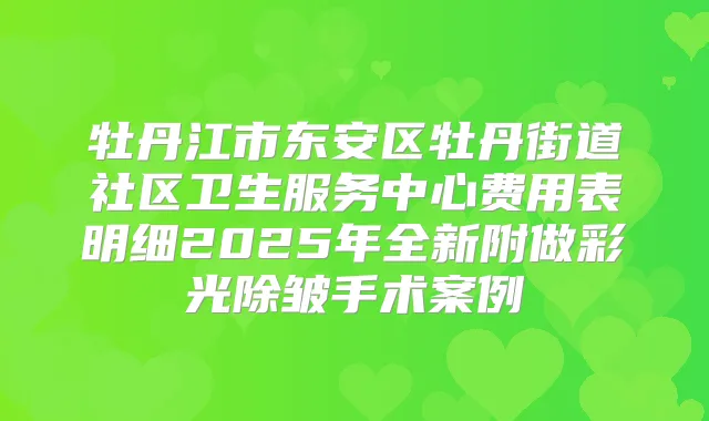 牡丹江市东安区牡丹街道社区卫生服务中心费用表明细2025年全新附做彩光除皱手术案例