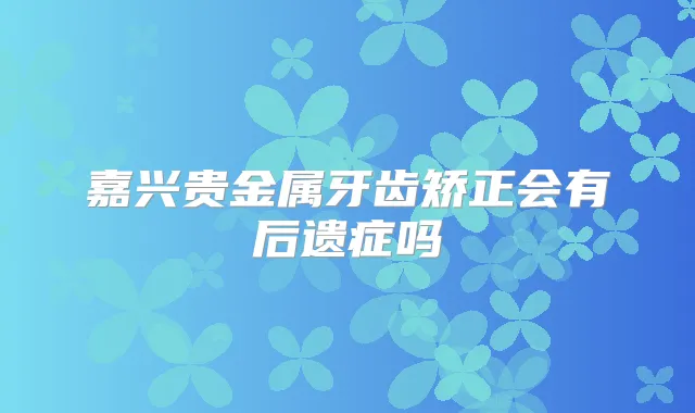 嘉兴贵金属牙齿矫正会有后遗症吗