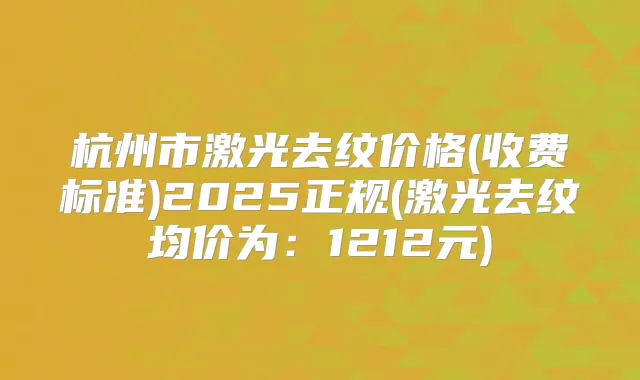 杭州市激光去纹价格(收费标准)2025正规(激光去纹均价为:1212元)