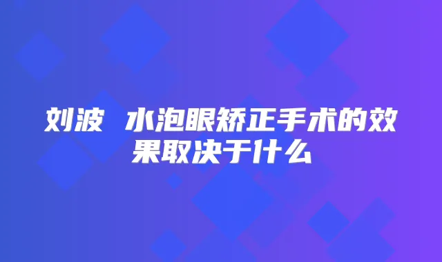 刘波 水泡眼矫正手术的效果取决于什么
