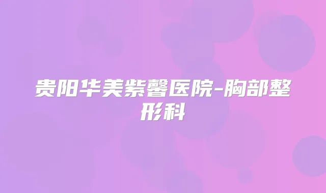 贵阳华美紫馨医院-胸部整形科