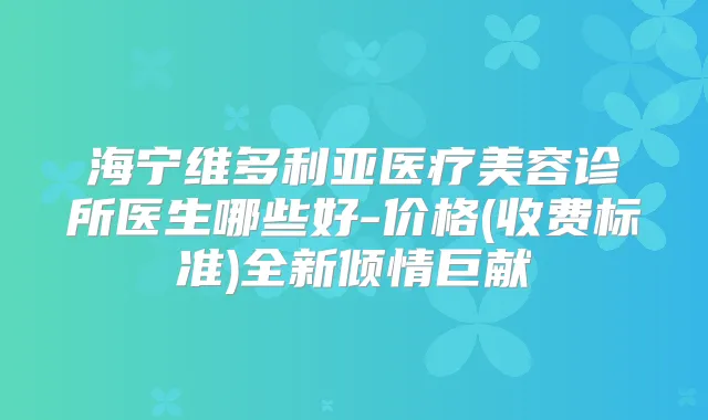 海宁维多利亚医疗美容诊所医生哪些好-价格(收费标准)全新倾情巨献