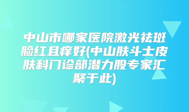 中山市哪家医院激光祛斑脸红且痒好(中山肤斗士皮肤科门诊部潜力股专家汇聚于此)