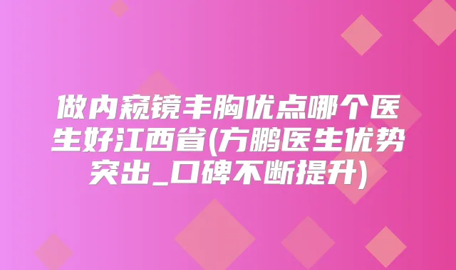 做内窥镜丰胸优点哪个医生好江西省(方鹏医生优势突出_口碑不断提升)