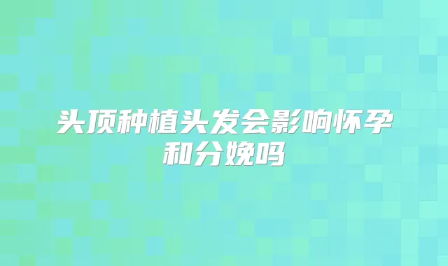 头顶种植头发会影响怀孕和分娩吗