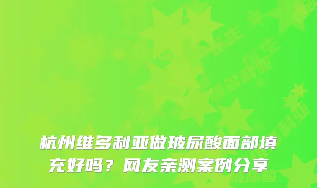 杭州维多利亚做玻尿酸面部填充好吗?网友亲测案例分享