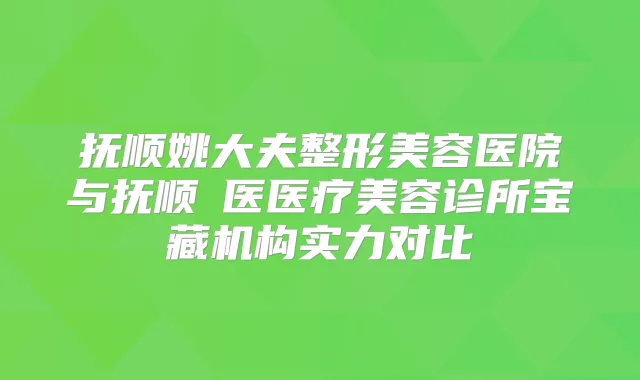 抚顺姚大夫整形美容医院与抚顺佲医医疗美容诊所宝藏机构实力对比
