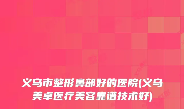 义乌市整形鼻部好的医院(义乌美卓医疗美容靠谱技术好)