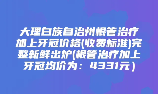 大理白族自治州根管加上牙冠价格(收费标准)完整新鲜出炉(根管加上牙冠均价为:4331元)