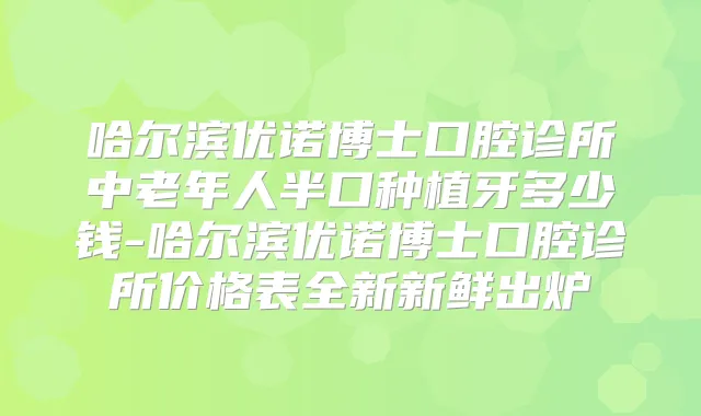 哈尔滨优诺博士口腔诊所中老年人半口种植牙多少钱-哈尔滨优诺博士口腔诊所价格表全新新鲜出炉