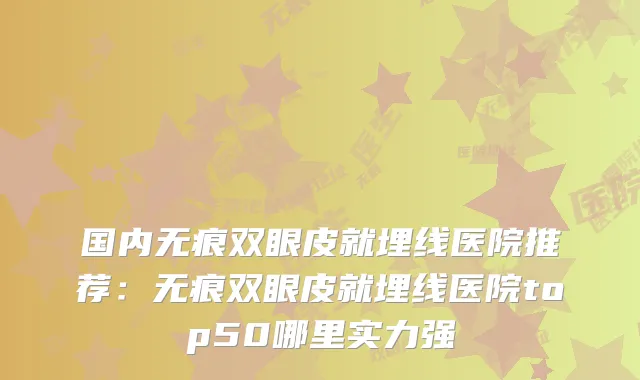 国内无痕双眼皮就埋线医院推荐:无痕双眼皮就埋线医院top50哪里实力强