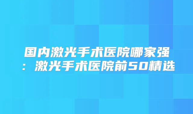 国内激光手术医院哪家强:激光手术医院前50精选